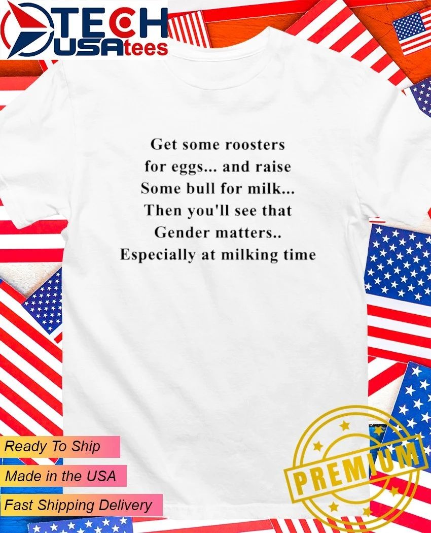 Get some roosters for eggs and raise some bull for milk shi rt