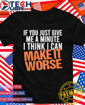 If you just give me a minute I think I can make it worse shirt