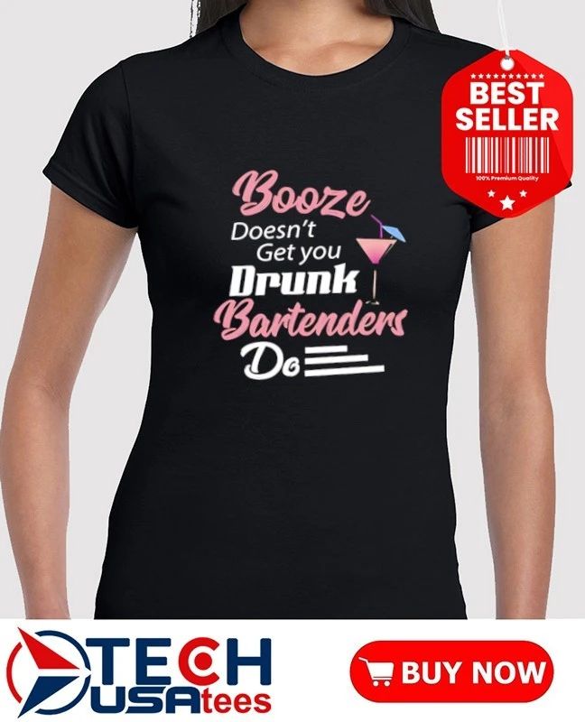 Booze doesn’t get you drunk bartenders do shirt